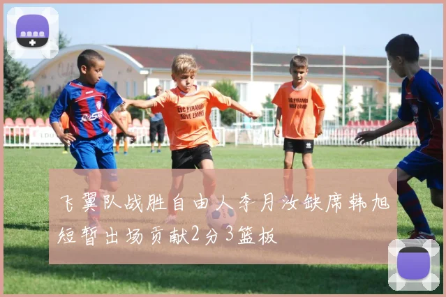 飞翼队战胜自由人李月汝缺席韩旭短暂出场贡献2分3篮板