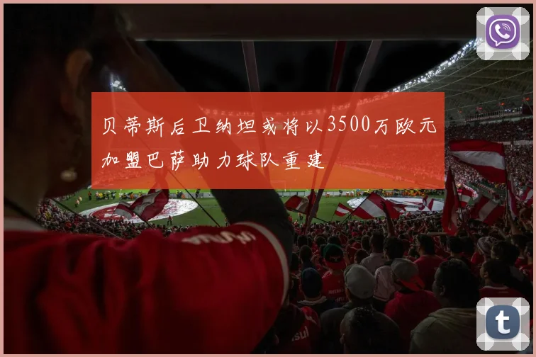 贝蒂斯后卫纳坦或将以3500万欧元加盟巴萨助力球队重建
