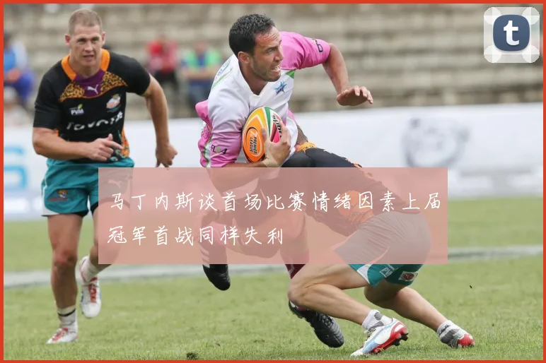 马丁内斯谈首场比赛情绪因素上届冠军首战同样失利