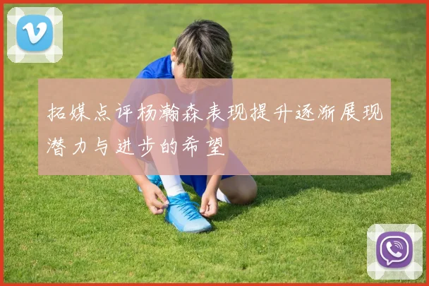 拓媒点评杨瀚森表现提升逐渐展现潜力与进步的希望
