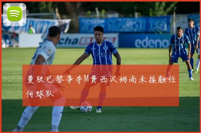 曼联巴黎争夺M费西汉姆尚未接触任何球队