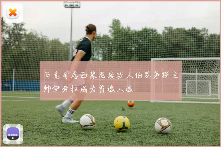马竞考虑西蒙尼接班人伯恩茅斯主帅伊劳拉成为首选人选
