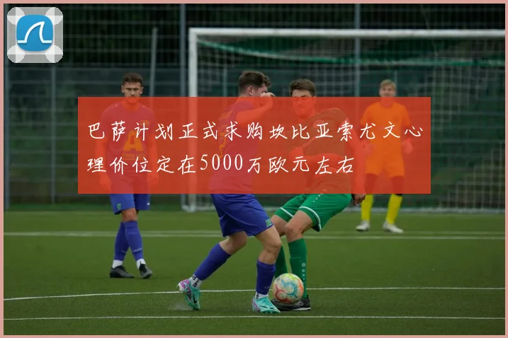 巴萨计划正式求购坎比亚索尤文心理价位定在5000万欧元左右