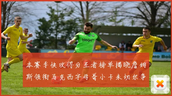 本赛季快攻得分王者榜单揭晓詹姆斯领衔马克西字母哥小卡米切尔争辉