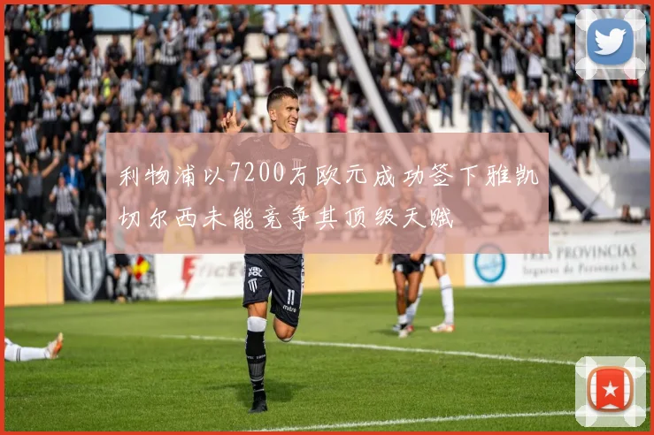 利物浦以7200万欧元成功签下雅凯切尔西未能竞争其顶级天赋