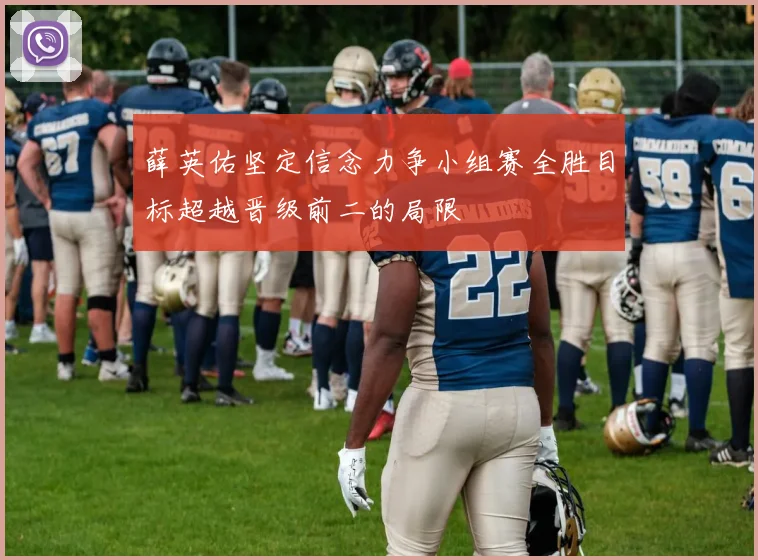薛英佑坚定信念力争小组赛全胜目标超越晋级前二的局限