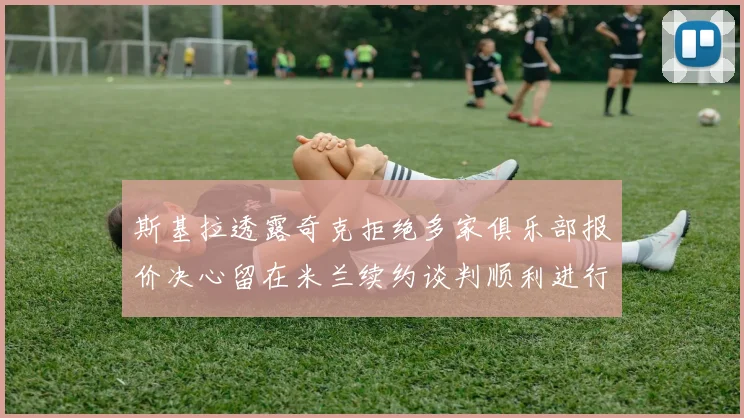 斯基拉透露奇克拒绝多家俱乐部报价决心留在米兰续约谈判顺利进行