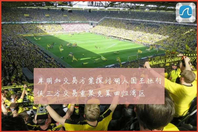 库明加交易方案探讨湖人国王独行侠三方交易重聚克莱回归湾区