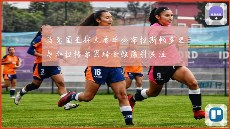 马竞国王杯大名单公布拉斯帕多里与加拉格尔因转会缺席引关注