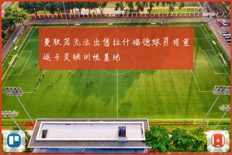曼联若无法出售拉什福德球员将重返卡灵顿训练基地